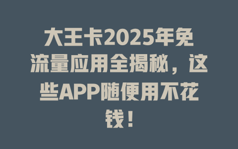 大王卡2025年免流量应用全揭秘，这些APP随便用不花钱！