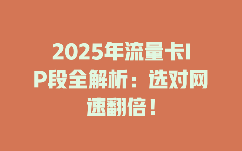 2025年流量卡IP段全解析：选对网速翻倍！
