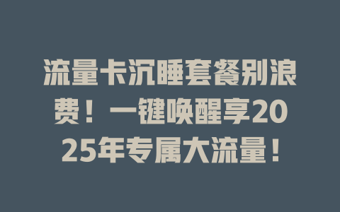 流量卡沉睡套餐别浪费！一键唤醒享2025年专属大流量！