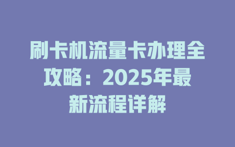 刷卡机流量卡办理全攻略：2025年最新流程详解