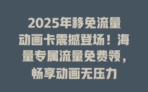 2025年移免流量动画卡震撼登场！海量专属流量免费领，畅享动画无压力