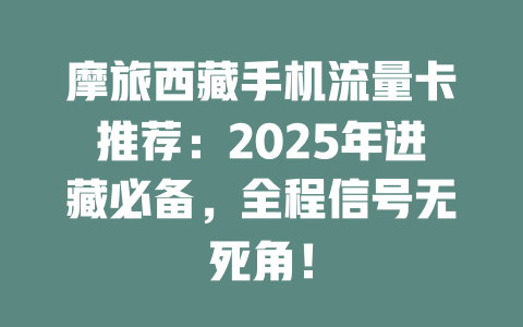 摩旅西藏手机流量卡推荐：2025年进藏必备，全程信号无死角！