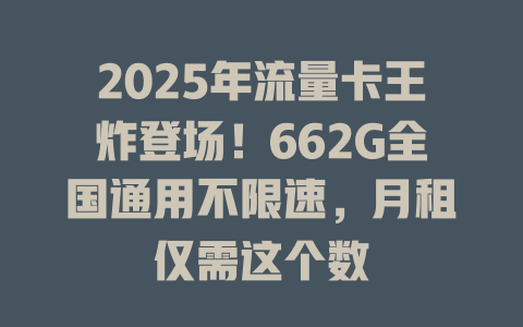 2025年流量卡王炸登场！662G全国通用不限速，月租仅需这个数