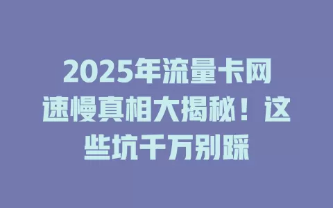 2025年流量卡网速慢真相大揭秘！这些坑千万别踩