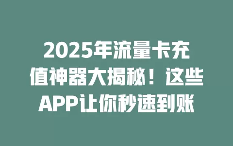 2025年流量卡充值神器大揭秘！这些APP让你秒速到账