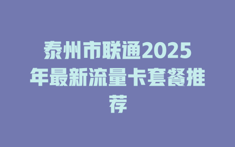 泰州市联通2025年最新流量卡套餐推荐