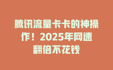 腾讯流量卡卡的神操作！2025年网速翻倍不花钱