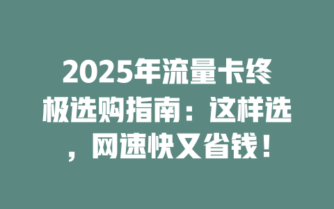 2025年流量卡终极选购指南：这样选，网速快又省钱！