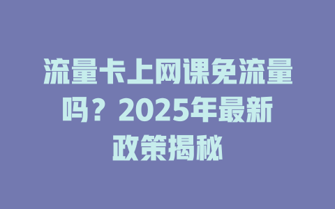 流量卡上网课免流量吗？2025年最新政策揭秘