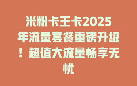 米粉卡王卡2025年流量套餐重磅升级！超值大流量畅享无忧
