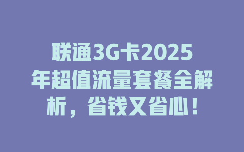 联通3G卡2025年超值流量套餐全解析，省钱又省心！