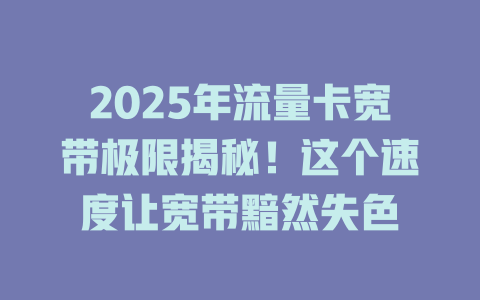 2025年流量卡宽带极限揭秘！这个速度让宽带黯然失色
