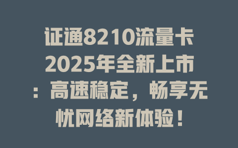 证通8210流量卡2025年全新上市：高速稳定，畅享无忧网络新体验！