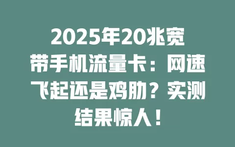 2025年20兆宽带手机流量卡：网速飞起还是鸡肋？实测结果惊人！