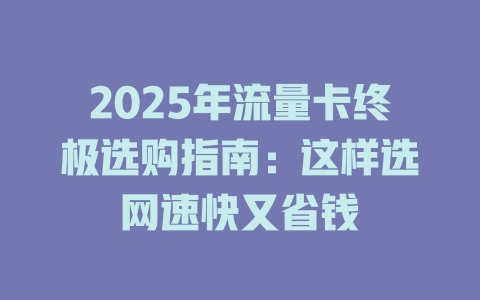 2025年流量卡终极选购指南：这样选网速快又省钱