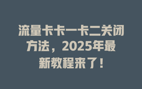 流量卡卡一卡二关闭方法，2025年最新教程来了！