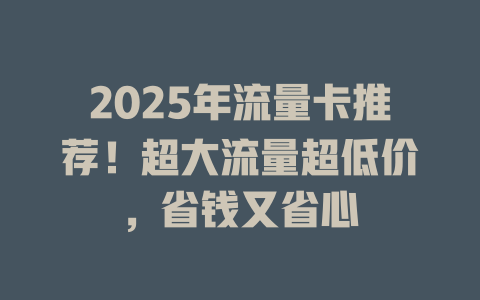 2025年流量卡推荐！超大流量超低价，省钱又省心