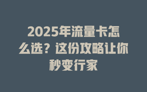 2025年流量卡怎么选？这份攻略让你秒变行家