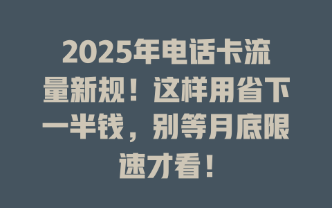 2025年电话卡流量新规！这样用省下一半钱，别等月底限速才看！