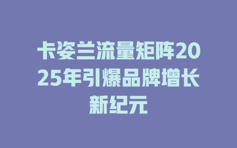 卡姿兰流量矩阵2025年引爆品牌增长新纪元