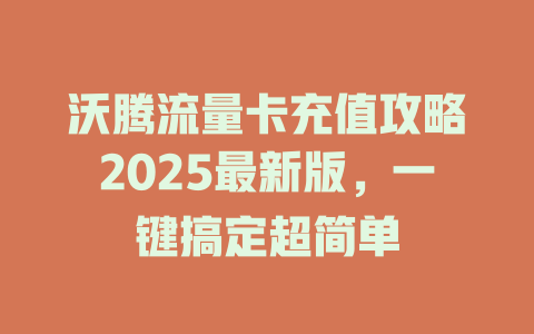 沃腾流量卡充值攻略2025最新版，一键搞定超简单