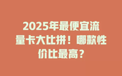 2025年最便宜流量卡大比拼！哪款性价比最高？