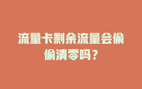 流量卡剩余流量会偷偷清零吗？