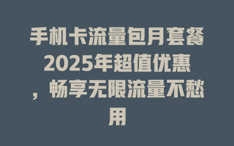手机卡流量包月套餐2025年超值优惠，畅享无限流量不愁用