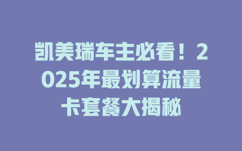 凯美瑞车主必看！2025年最划算流量卡套餐大揭秘