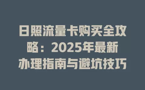 日照流量卡购买全攻略：2025年最新办理指南与避坑技巧