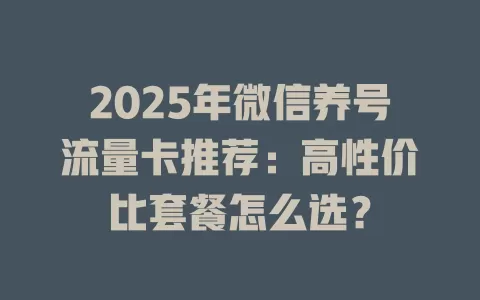 2025年微信养号流量卡推荐：高性价比套餐怎么选？