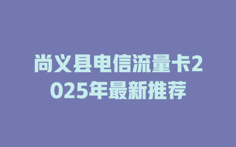 尚义县电信流量卡2025年最新推荐