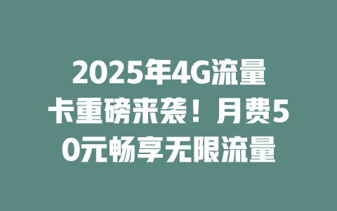 2025年4G流量卡重磅来袭！月费50元畅享无限流量