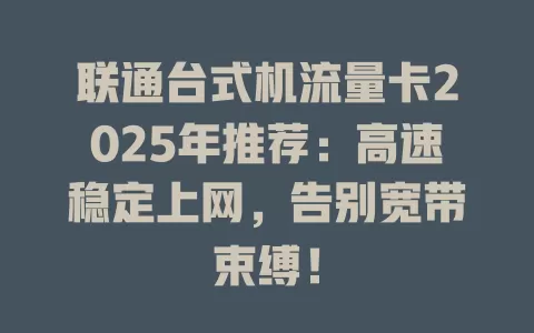 联通台式机流量卡2025年推荐：高速稳定上网，告别宽带束缚！