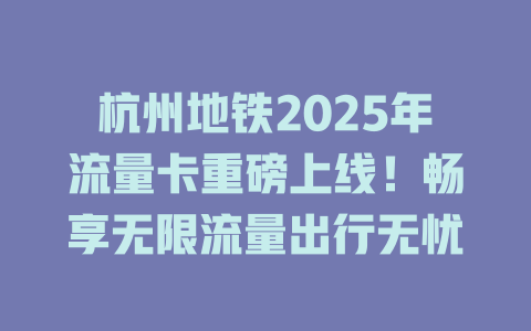 杭州地铁2025年流量卡重磅上线！畅享无限流量出行无忧