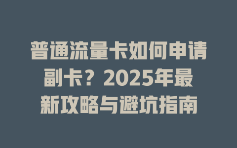 普通流量卡如何申请副卡？2025年最新攻略与避坑指南
