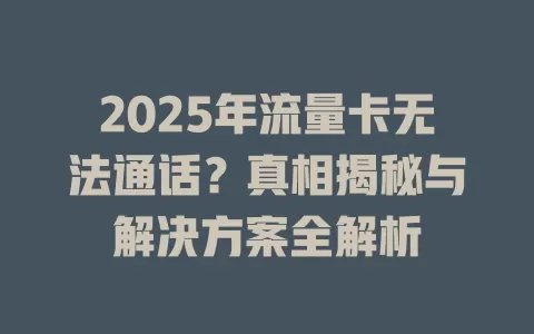 2025年流量卡无法通话？真相揭秘与解决方案全解析