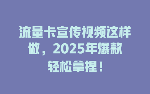 流量卡宣传视频这样做，2025年爆款轻松拿捏！