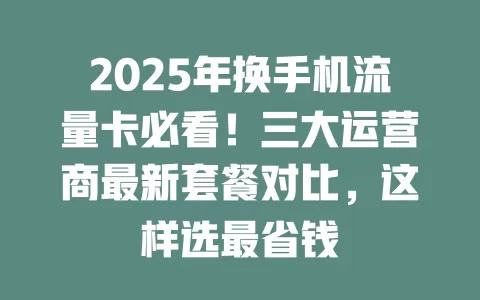 2025年换手机流量卡必看！三大运营商最新套餐对比，这样选最省钱