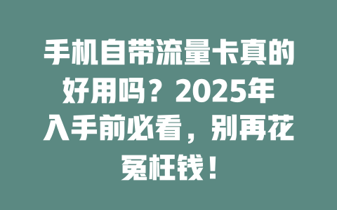手机自带流量卡真的好用吗？2025年入手前必看，别再花冤枉钱！