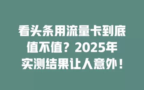 看头条用流量卡到底值不值？2025年实测结果让人意外！
