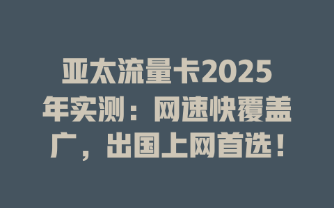 亚太流量卡2025年实测：网速快覆盖广，出国上网首选！