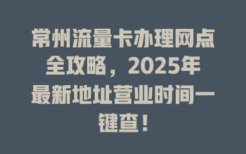 常州流量卡办理网点全攻略，2025年最新地址营业时间一键查！