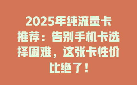 2025年纯流量卡推荐：告别手机卡选择困难，这张卡性价比绝了！