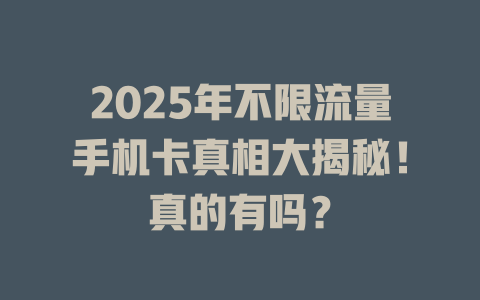 2025年不限流量手机卡真相大揭秘！真的有吗？