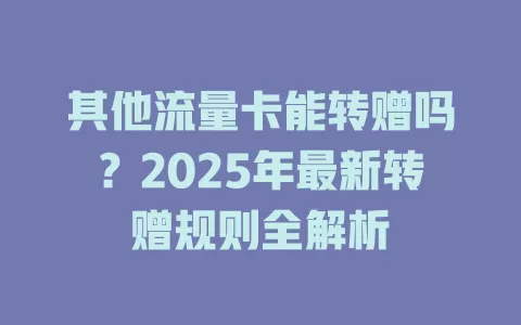 其他流量卡能转赠吗？2025年最新转赠规则全解析
