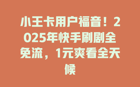 小王卡用户福音！2025年快手刷剧全免流，1元爽看全天候