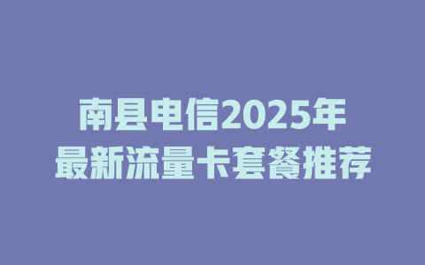 南县电信2025年最新流量卡套餐推荐