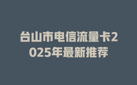 台山市电信流量卡2025年最新推荐