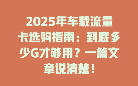 2025年车载流量卡选购指南：到底多少G才够用？一篇文章说清楚！